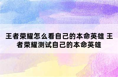 王者荣耀怎么看自己的本命英雄 王者荣耀测试自己的本命英雄